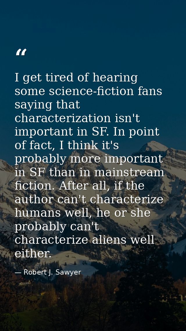 I get tired of hearing some science-fiction fans saying that characterization isn't important in SF. In point of fact, I — Robert J. Sawyer