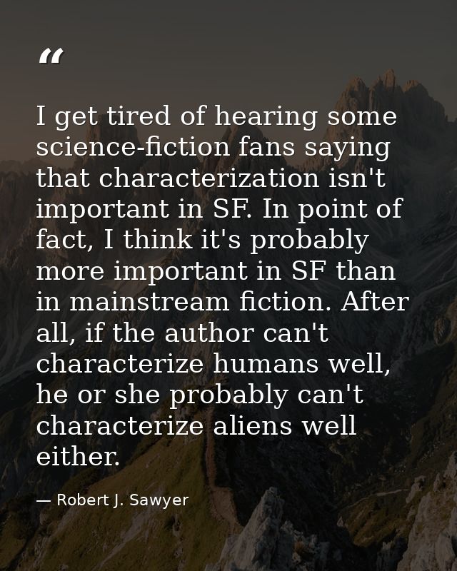 I get tired of hearing some science-fiction fans saying that characterization isn't important in SF. In point of fact, I — Robert J. Sawyer