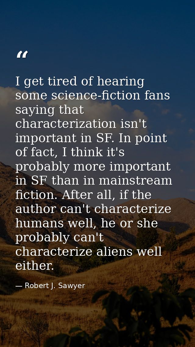 I get tired of hearing some science-fiction fans saying that characterization isn't important in SF. In point of fact, I — Robert J. Sawyer