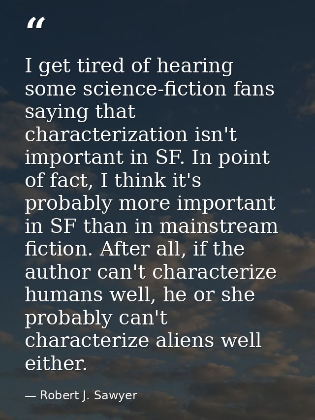 I get tired of hearing some science-fiction fans saying that characterization isn't important in SF. In point of fact, I — Robert J. Sawyer