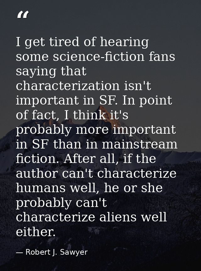I get tired of hearing some science-fiction fans saying that characterization isn't important in SF. In point of fact, I — Robert J. Sawyer