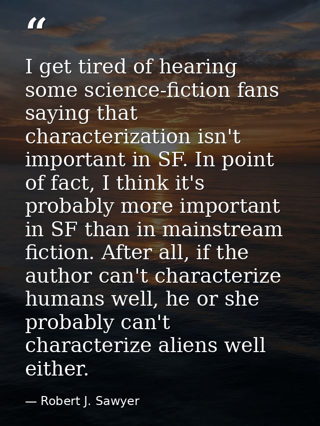 I get tired of hearing some science-fiction fans saying that characterization isn't important in SF. In point of fact, I — Robert J. Sawyer