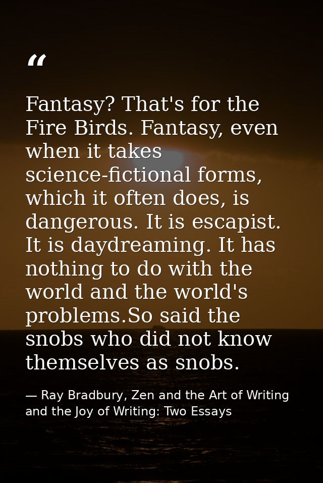 Fantasy? That's for the Fire Birds. Fantasy, even when it takes science-fictional forms, which it often does, is dangero — Ray Bradbury, Zen and the Art of Writing and the Joy of Writing: Two Essays