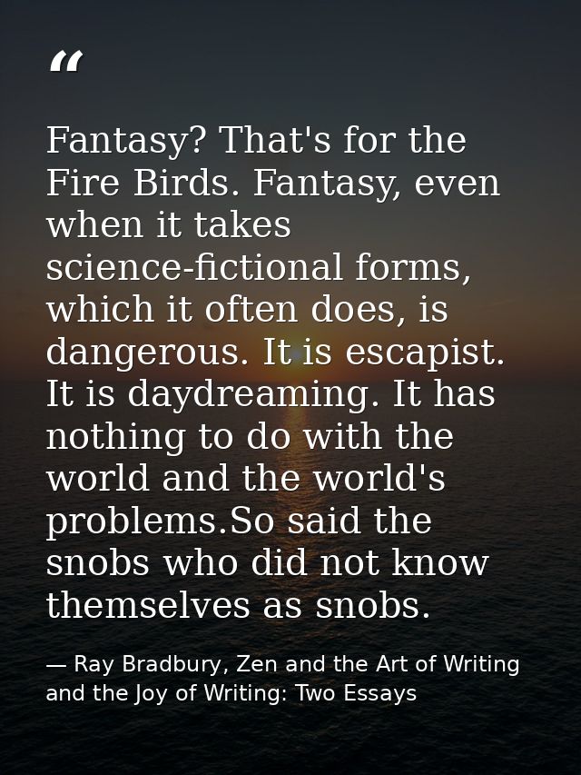 Fantasy? That's for the Fire Birds. Fantasy, even when it takes science-fictional forms, which it often does, is dangero — Ray Bradbury, Zen and the Art of Writing and the Joy of Writing: Two Essays