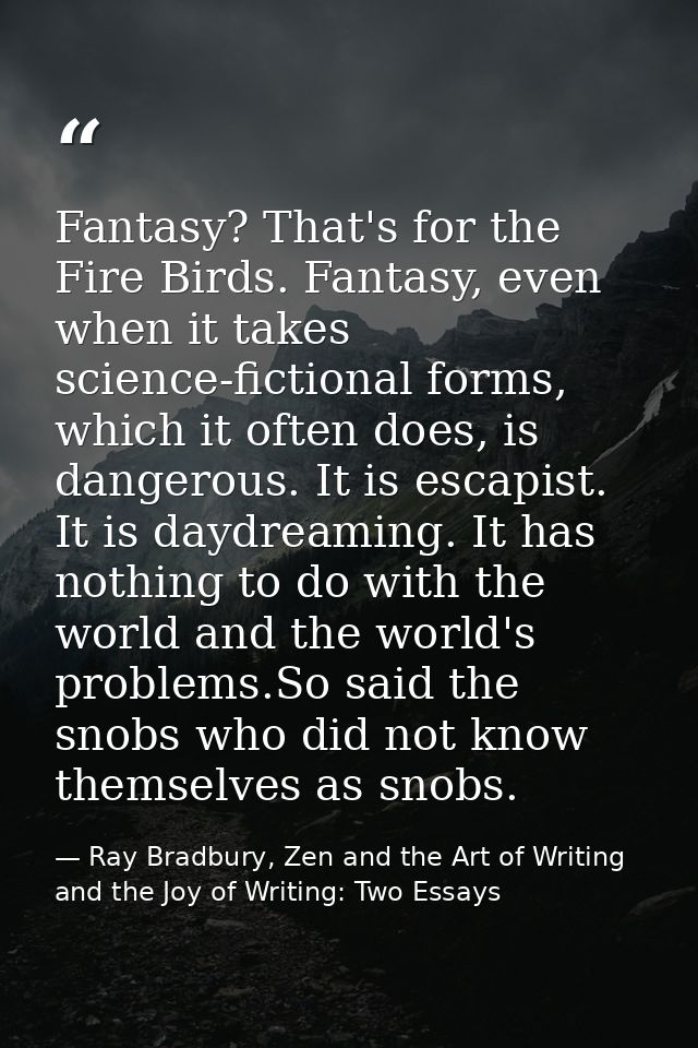 Fantasy? That's for the Fire Birds. Fantasy, even when it takes science-fictional forms, which it often does, is dangero — Ray Bradbury, Zen and the Art of Writing and the Joy of Writing: Two Essays