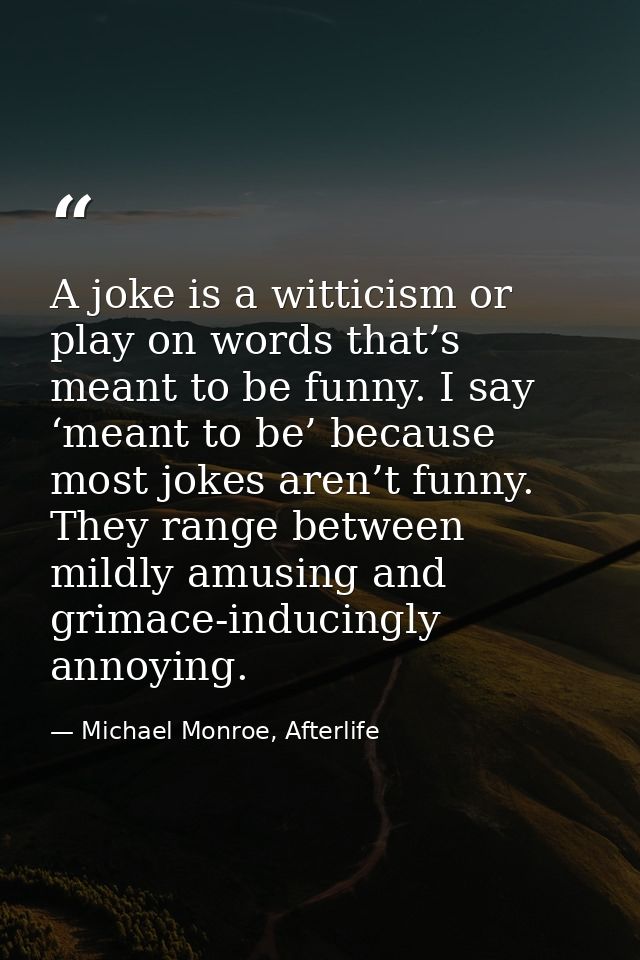 A joke is a witticism or play on words that’s meant to be funny. I say ‘meant to be’ because most jokes aren’t funny. Th — Michael Monroe, Afterlife