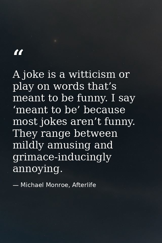 A joke is a witticism or play on words that’s meant to be funny. I say ‘meant to be’ because most jokes aren’t funny. Th — Michael Monroe, Afterlife