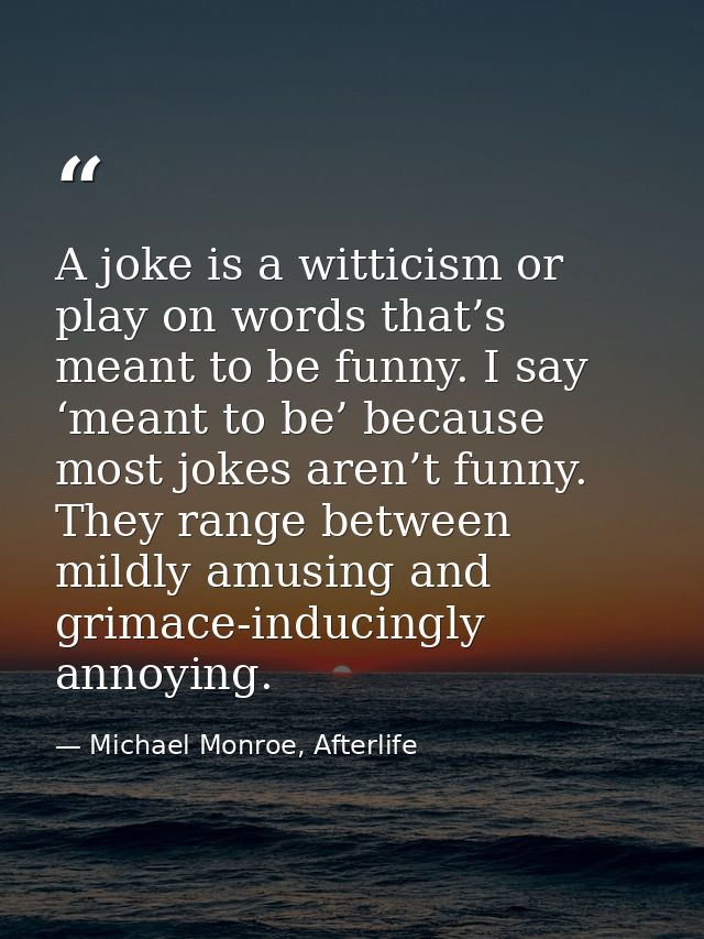 A joke is a witticism or play on words that’s meant to be funny. I say ‘meant to be’ because most jokes aren’t funny. Th — Michael Monroe, Afterlife