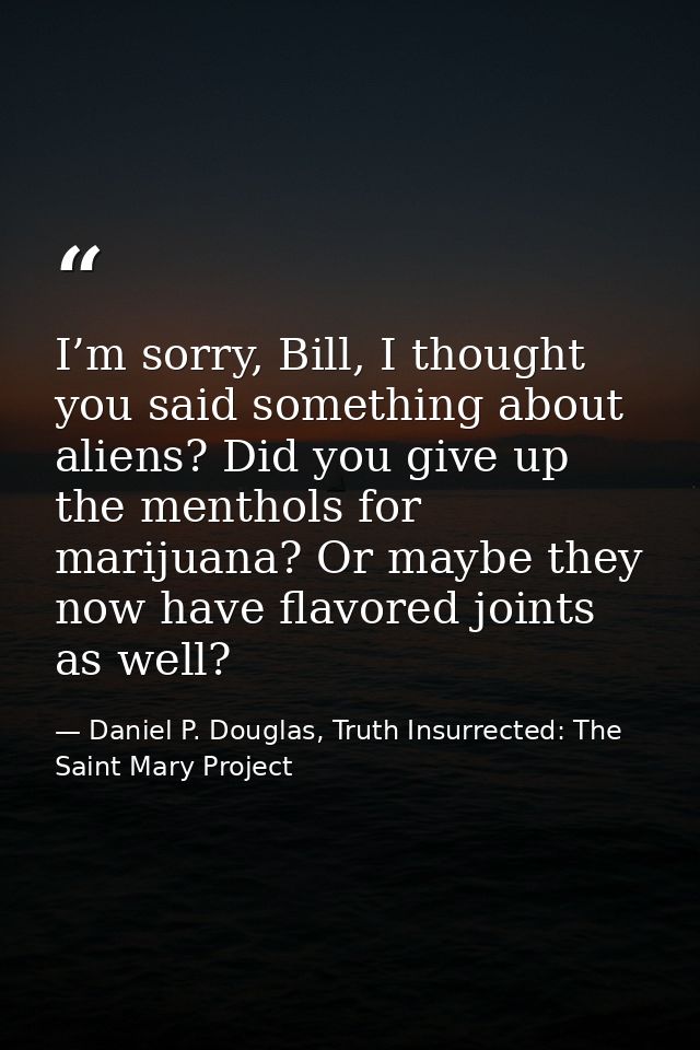 I’m sorry, Bill, I thought you said something about aliens? Did you give up the menthols for marijuana? Or maybe they no — Daniel P. Douglas, Truth Insurrected: The Saint Mary Project