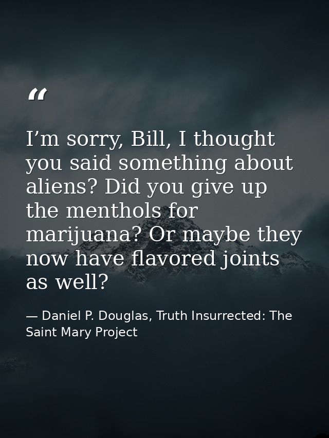 I’m sorry, Bill, I thought you said something about aliens? Did you give up the menthols for marijuana? Or maybe they no — Daniel P. Douglas, Truth Insurrected: The Saint Mary Project