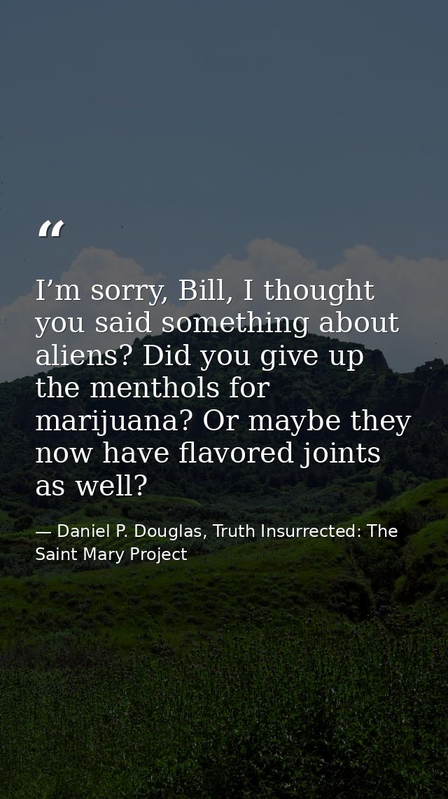 I’m sorry, Bill, I thought you said something about aliens? Did you give up the menthols for marijuana? Or maybe they no — Daniel P. Douglas, Truth Insurrected: The Saint Mary Project