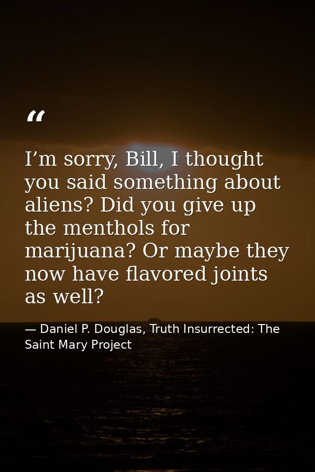 I’m sorry, Bill, I thought you said something about aliens? Did you give up the menthols for marijuana? Or maybe they no — Daniel P. Douglas, Truth Insurrected: The Saint Mary Project