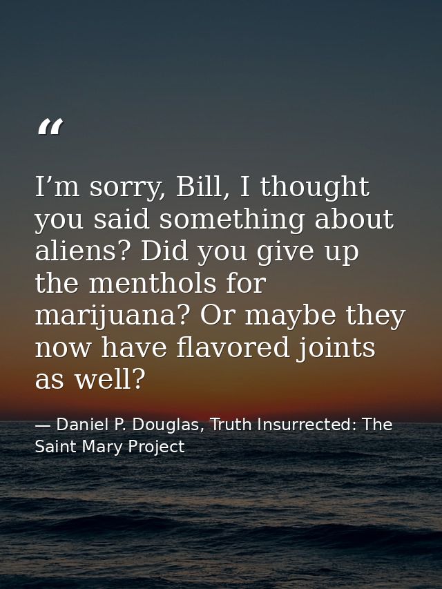 I’m sorry, Bill, I thought you said something about aliens? Did you give up the menthols for marijuana? Or maybe they no — Daniel P. Douglas, Truth Insurrected: The Saint Mary Project