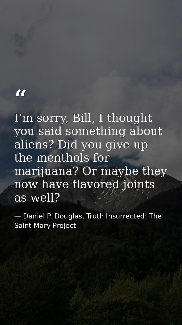 I’m sorry, Bill, I thought you said something about aliens? Did you give up the menthols for marijuana? Or maybe they no — Daniel P. Douglas, Truth Insurrected: The Saint Mary Project