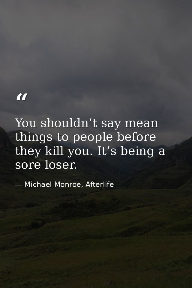 You shouldn’t say mean things to people before they kill you. It’s being a sore loser. — Michael Monroe, Afterlife