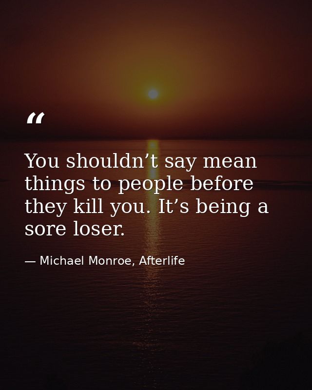 You shouldn’t say mean things to people before they kill you. It’s being a sore loser. — Michael Monroe, Afterlife