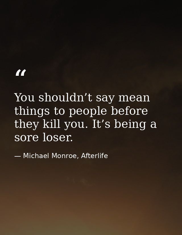 You shouldn’t say mean things to people before they kill you. It’s being a sore loser. — Michael Monroe, Afterlife