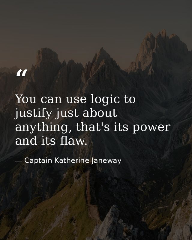 You can use logic to justify just about anything, that's its power and its flaw. — Captain Katherine Janeway