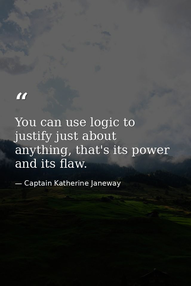 You can use logic to justify just about anything, that's its power and its flaw. — Captain Katherine Janeway