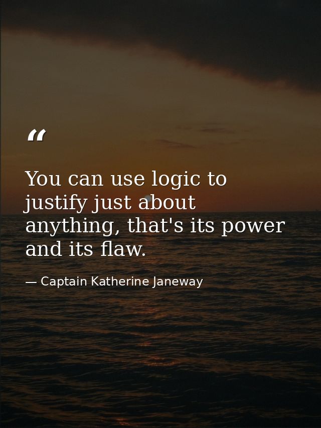 You can use logic to justify just about anything, that's its power and its flaw. — Captain Katherine Janeway