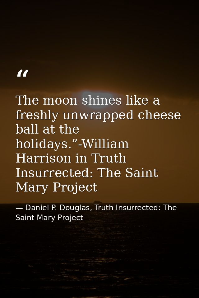 The moon shines like a freshly unwrapped cheese ball at the holidays.”-William Harrison in Truth Insurrected: The Saint  — Daniel P. Douglas, Truth Insurrected: The Saint Mary Project