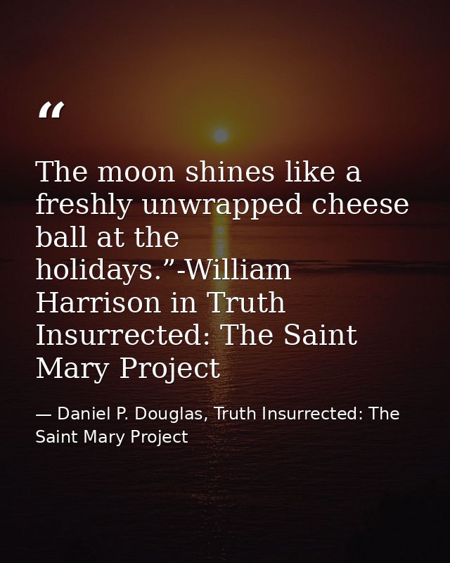 The moon shines like a freshly unwrapped cheese ball at the holidays.”-William Harrison in Truth Insurrected: The Saint  — Daniel P. Douglas, Truth Insurrected: The Saint Mary Project