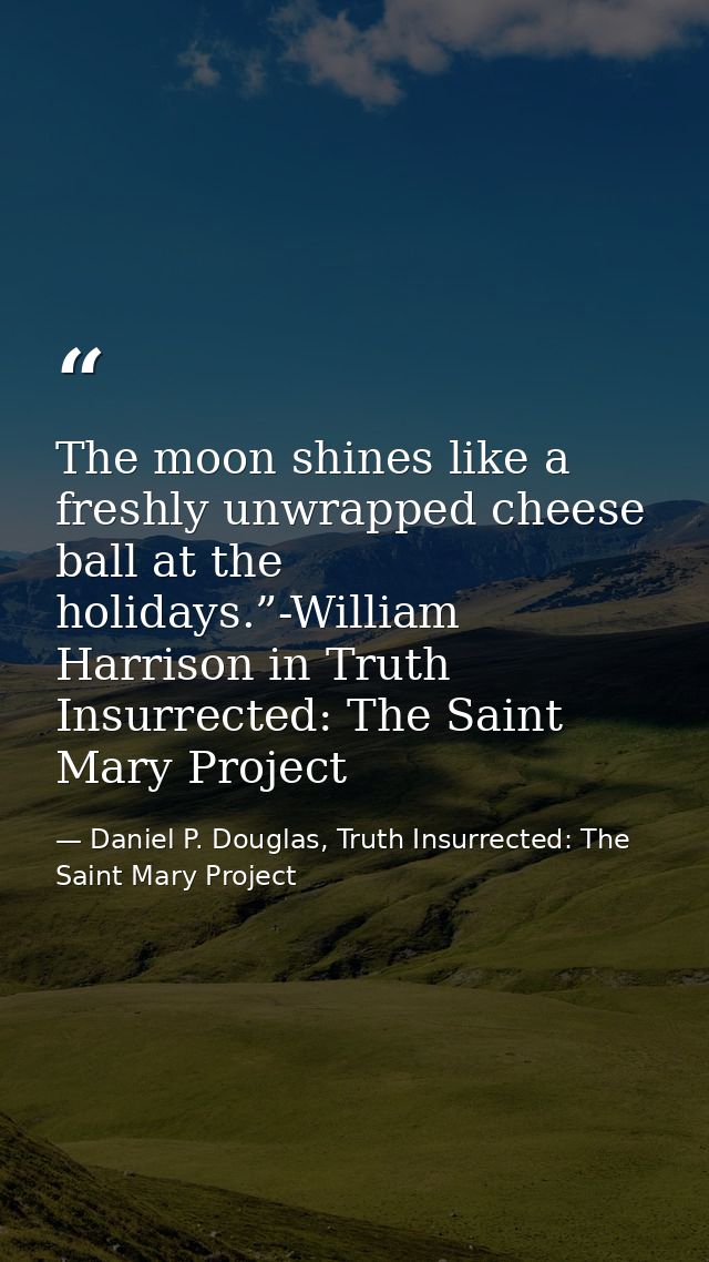 The moon shines like a freshly unwrapped cheese ball at the holidays.”-William Harrison in Truth Insurrected: The Saint  — Daniel P. Douglas, Truth Insurrected: The Saint Mary Project