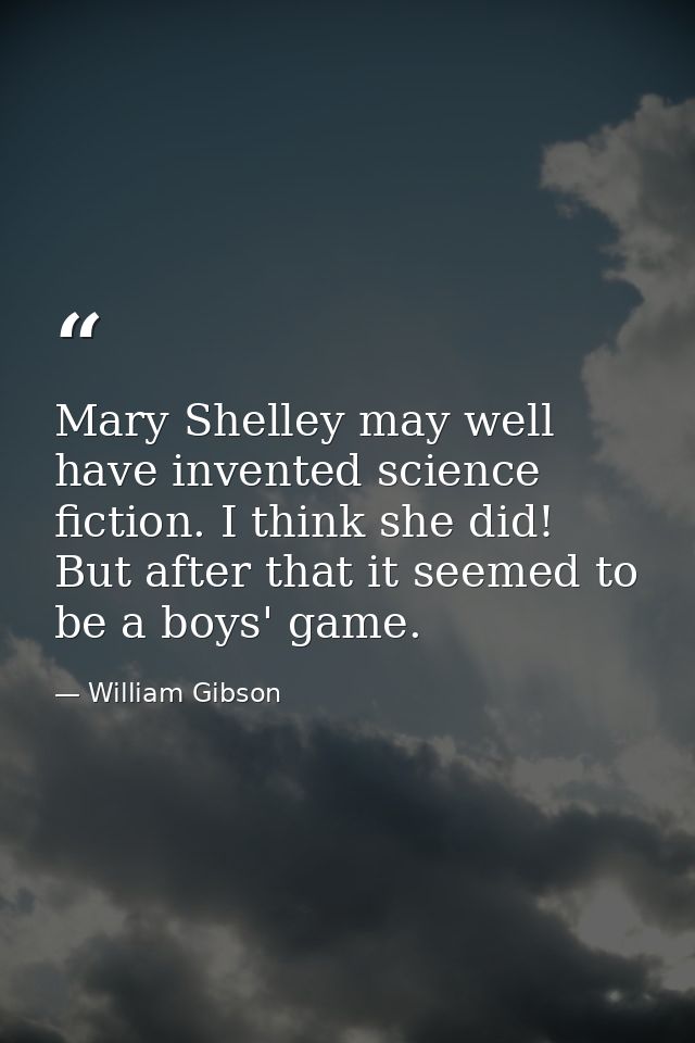Mary Shelley may well have invented science fiction. I think she did! But after that it seemed to be a boys' game. — William Gibson