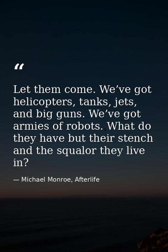 Let them come. We’ve got helicopters, tanks, jets, and big guns. We’ve got armies of robots. What do they have but their — Michael Monroe, Afterlife