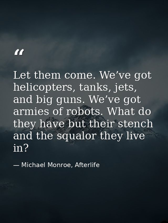 Let them come. We’ve got helicopters, tanks, jets, and big guns. We’ve got armies of robots. What do they have but their — Michael Monroe, Afterlife