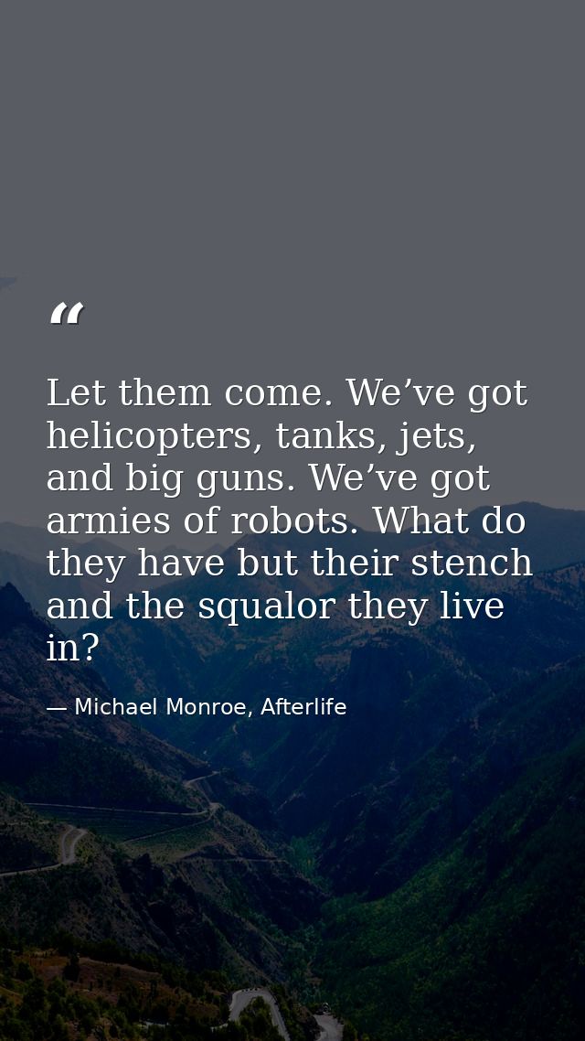 Let them come. We’ve got helicopters, tanks, jets, and big guns. We’ve got armies of robots. What do they have but their — Michael Monroe, Afterlife