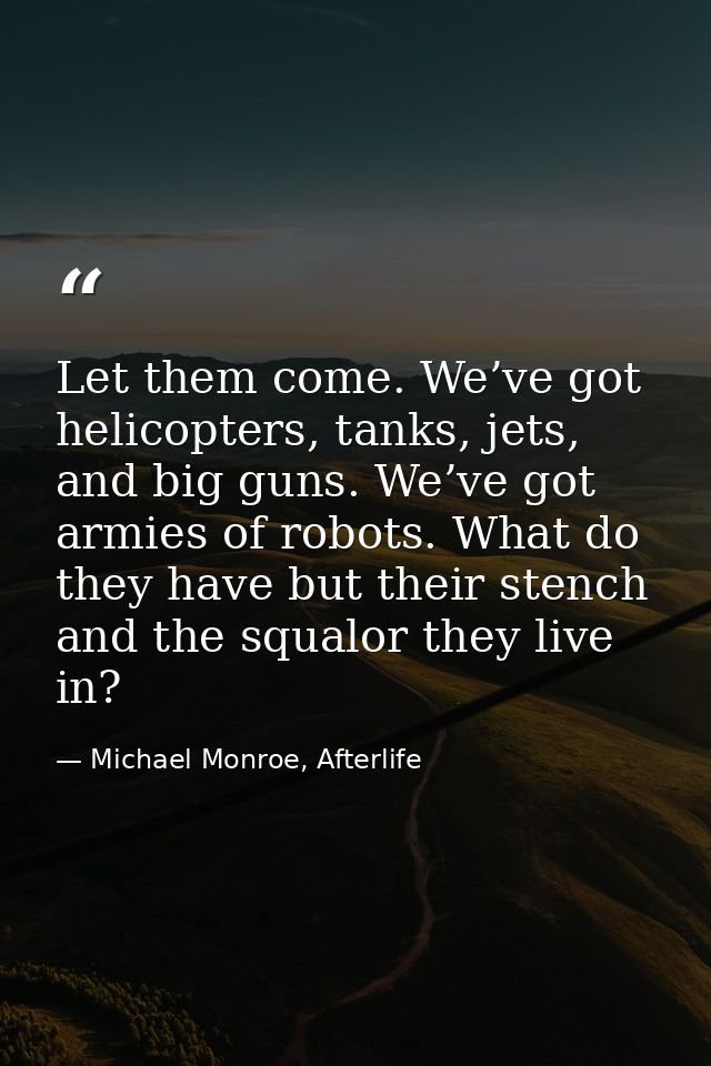 Let them come. We’ve got helicopters, tanks, jets, and big guns. We’ve got armies of robots. What do they have but their — Michael Monroe, Afterlife