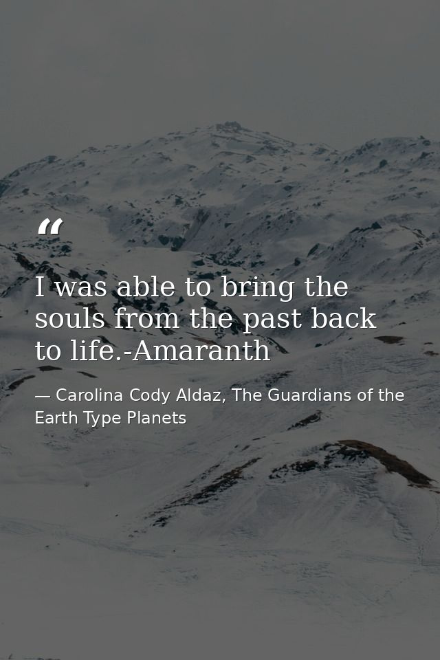 I was able to bring the souls from the past back to life.-Amaranth — Carolina Cody Aldaz, The Guardians of the Earth Type Planets