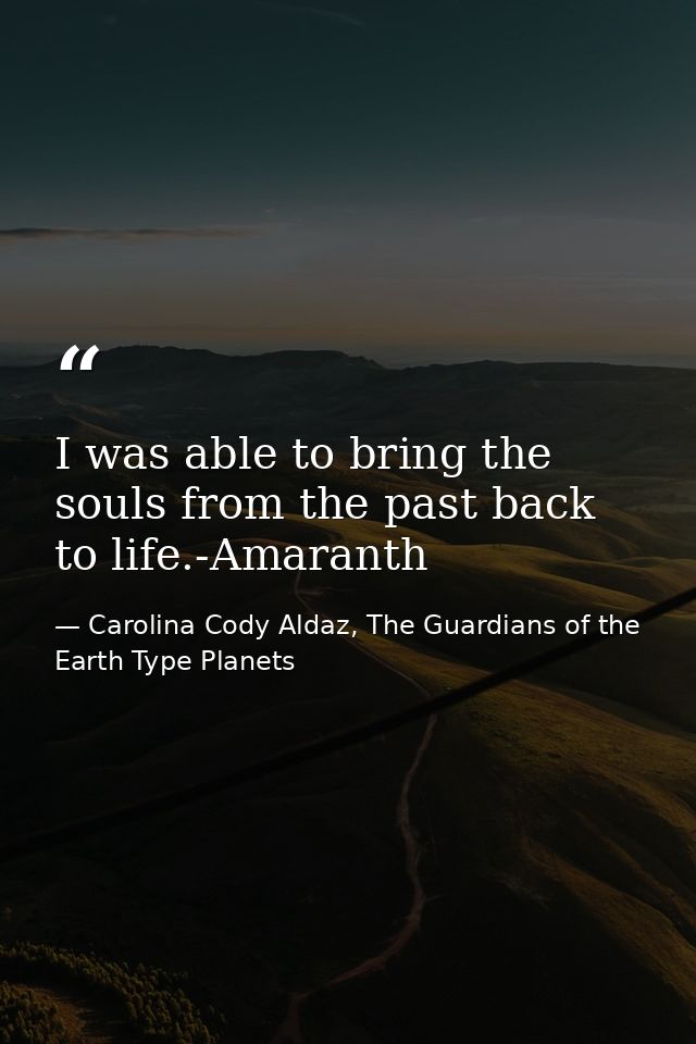 I was able to bring the souls from the past back to life.-Amaranth — Carolina Cody Aldaz, The Guardians of the Earth Type Planets
