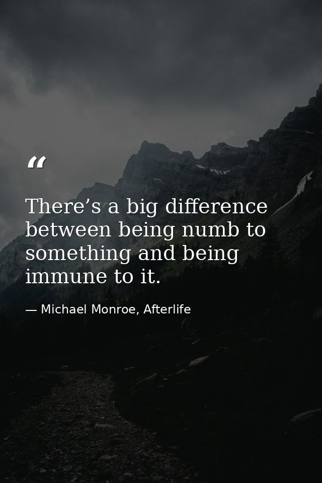 There’s a big difference between being numb to something and being immune to it. — Michael Monroe, Afterlife