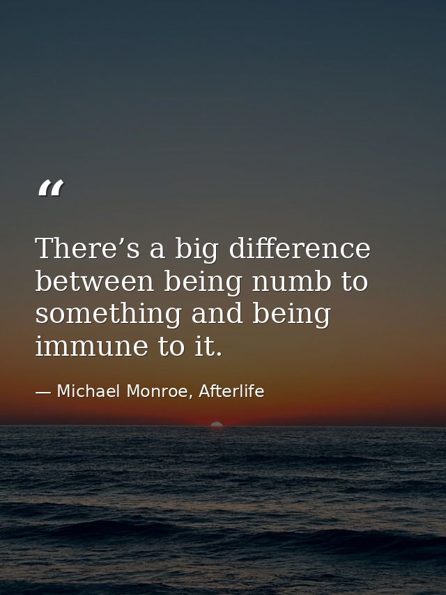 There’s a big difference between being numb to something and being immune to it. — Michael Monroe, Afterlife