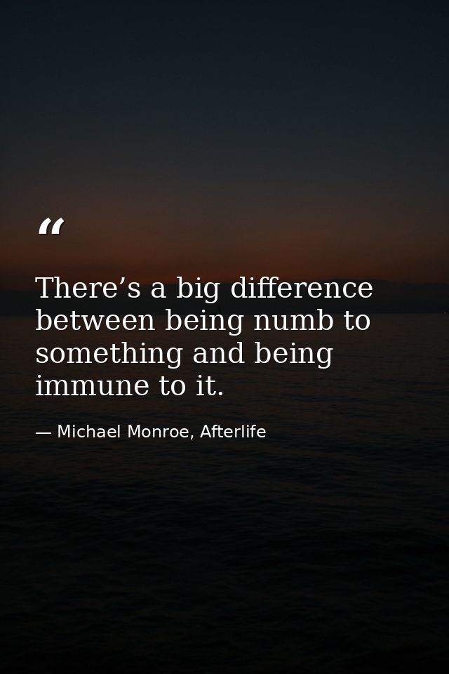 There’s a big difference between being numb to something and being immune to it. — Michael Monroe, Afterlife
