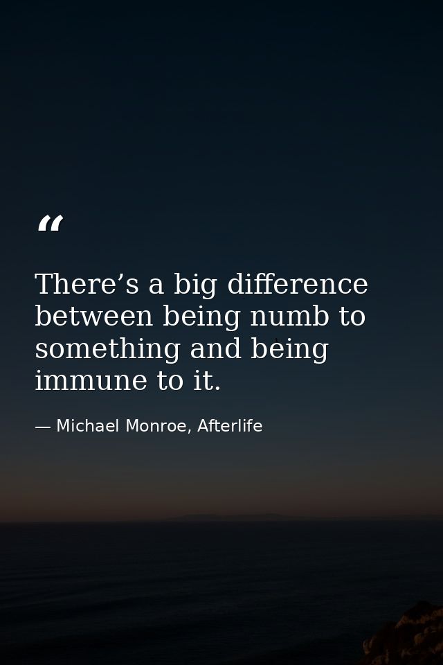 There’s a big difference between being numb to something and being immune to it. — Michael Monroe, Afterlife