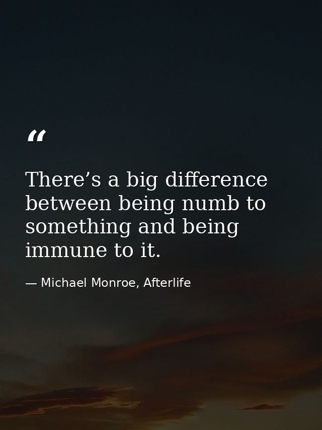 There’s a big difference between being numb to something and being immune to it. — Michael Monroe, Afterlife