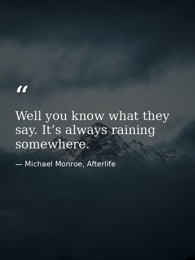 Well you know what they say. It’s always raining somewhere. — Michael Monroe, Afterlife