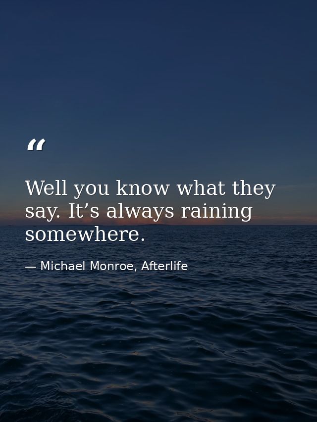 Well you know what they say. It’s always raining somewhere. — Michael Monroe, Afterlife
