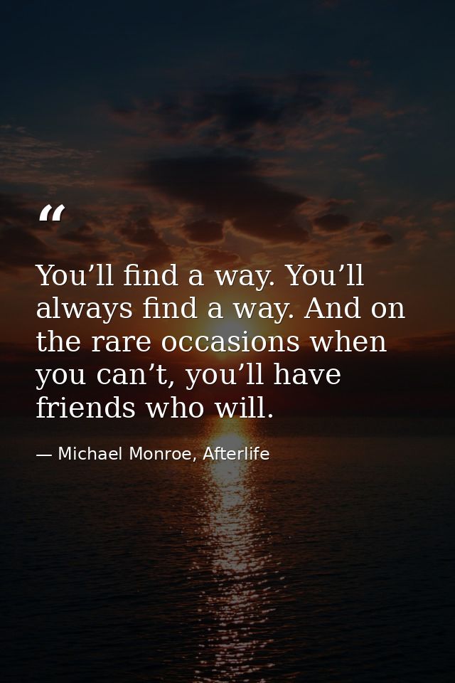 You’ll find a way. You’ll always find a way. And on the rare occasions when you can’t, you’ll have friends who will. — Michael Monroe, Afterlife