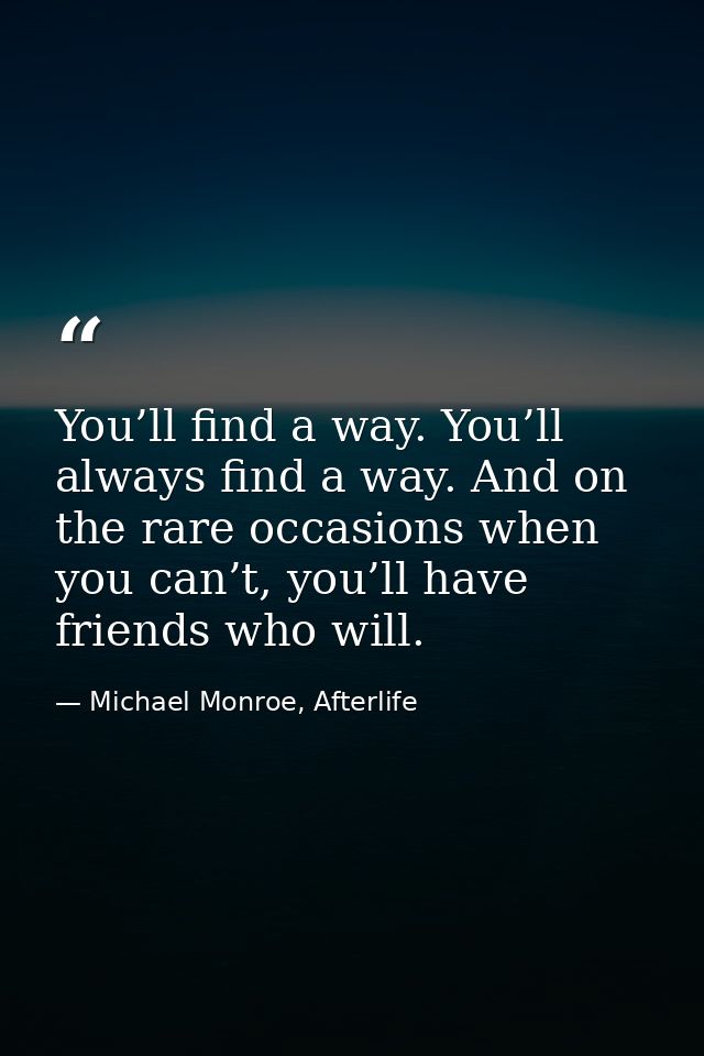 You’ll find a way. You’ll always find a way. And on the rare occasions when you can’t, you’ll have friends who will. — Michael Monroe, Afterlife