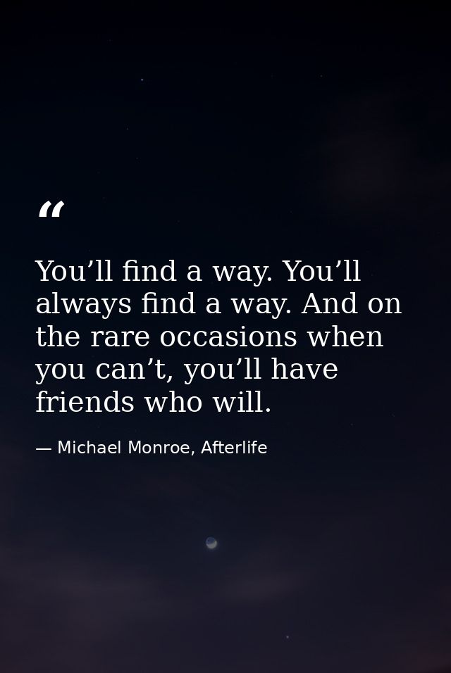 You’ll find a way. You’ll always find a way. And on the rare occasions when you can’t, you’ll have friends who will. — Michael Monroe, Afterlife