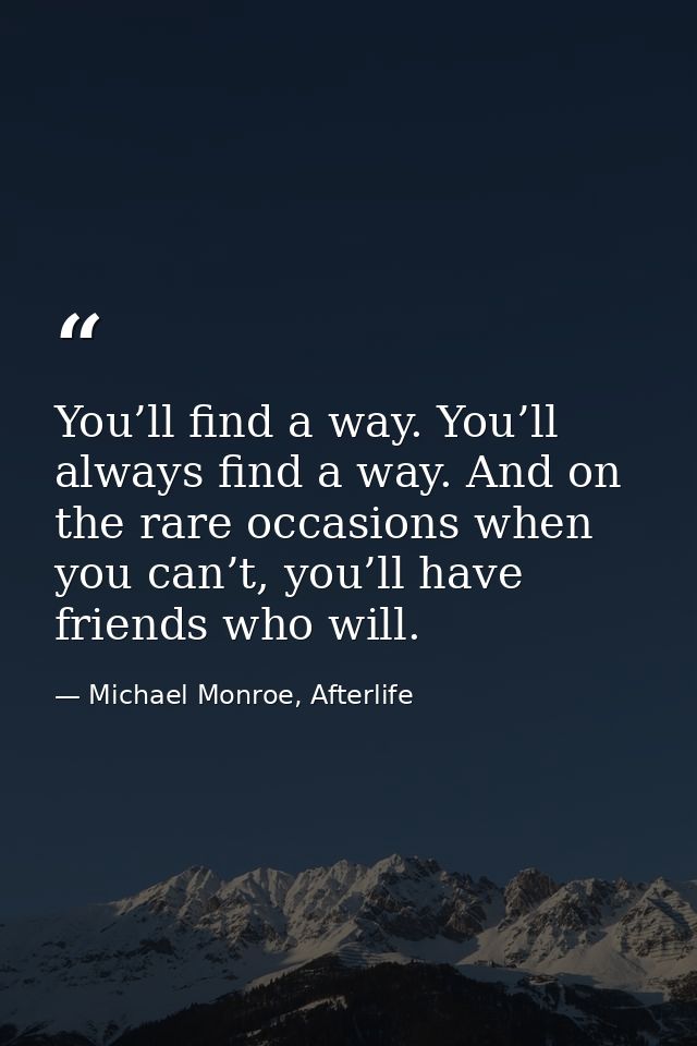You’ll find a way. You’ll always find a way. And on the rare occasions when you can’t, you’ll have friends who will. — Michael Monroe, Afterlife