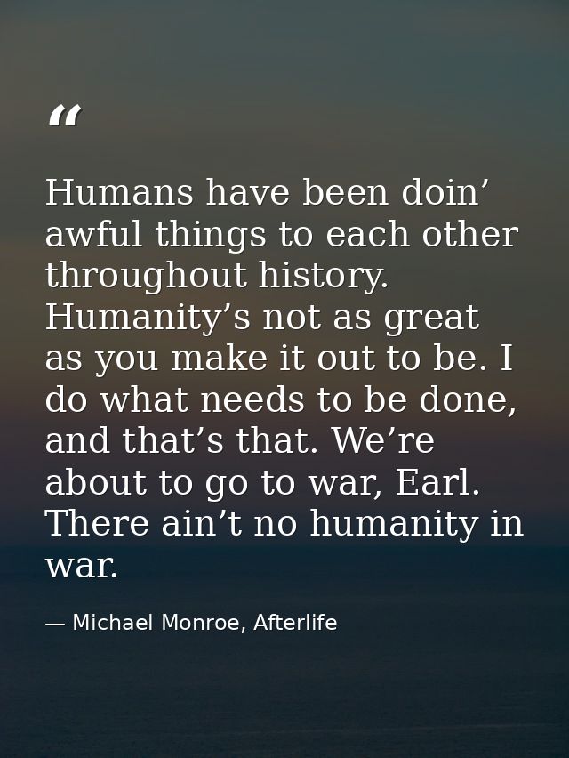 Humans have been doin’ awful things to each other throughout history. Humanity’s not as great as you make it out to be.  — Michael Monroe, Afterlife