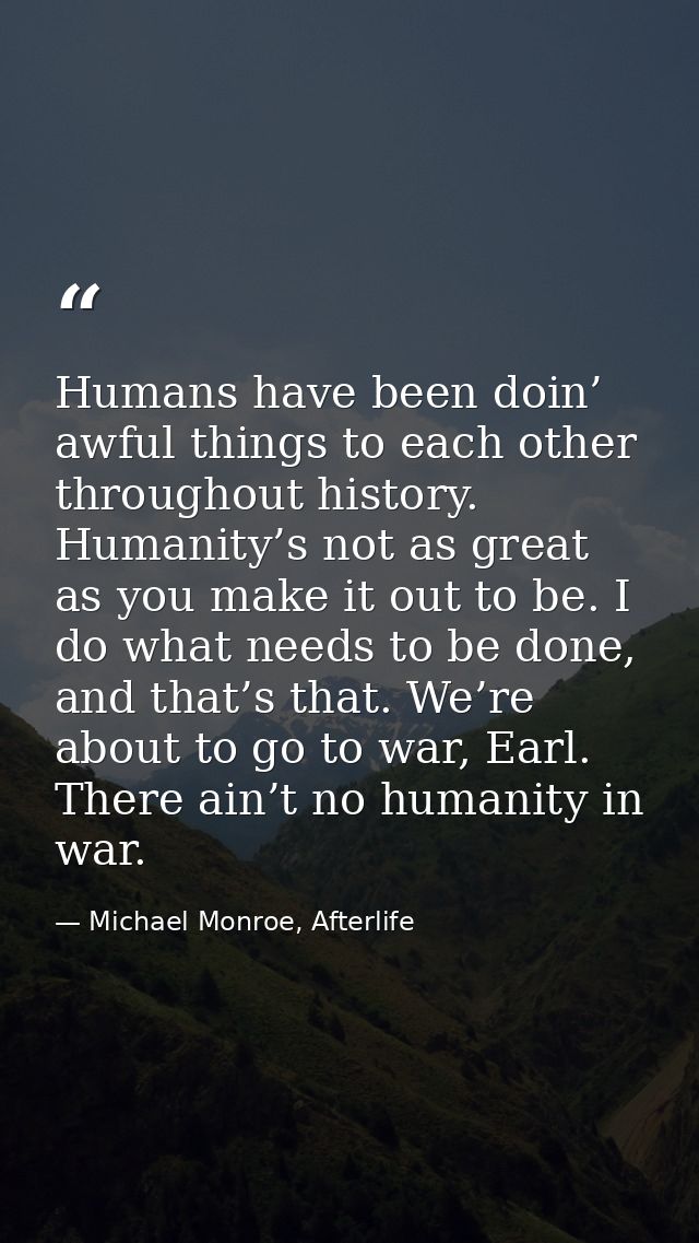 Humans have been doin’ awful things to each other throughout history. Humanity’s not as great as you make it out to be.  — Michael Monroe, Afterlife