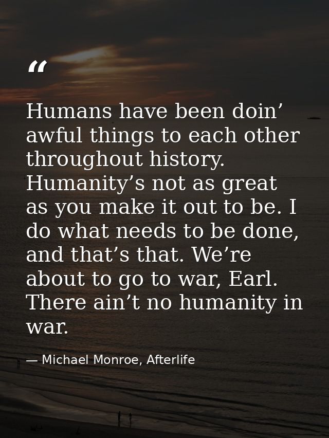 Humans have been doin’ awful things to each other throughout history. Humanity’s not as great as you make it out to be.  — Michael Monroe, Afterlife