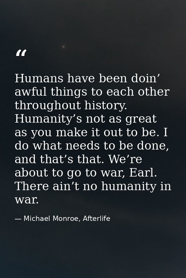 Humans have been doin’ awful things to each other throughout history. Humanity’s not as great as you make it out to be.  — Michael Monroe, Afterlife
