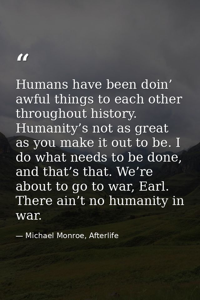 Humans have been doin’ awful things to each other throughout history. Humanity’s not as great as you make it out to be.  — Michael Monroe, Afterlife